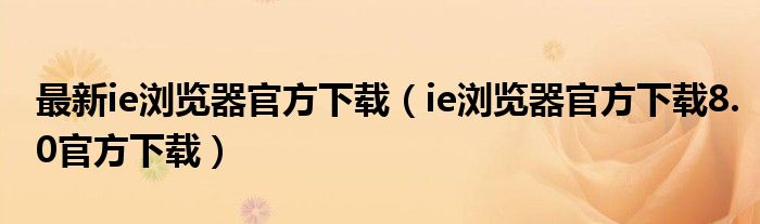 最新ie浏览器官方下载（ie浏览器官方下载8.0官方下载）