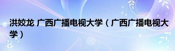 洪姣龙 广西广播电视大学（广西广播电视大学）