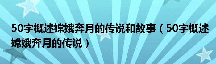 50字概述嫦娥奔月的传说和故事（50字概述嫦娥奔月的传说）