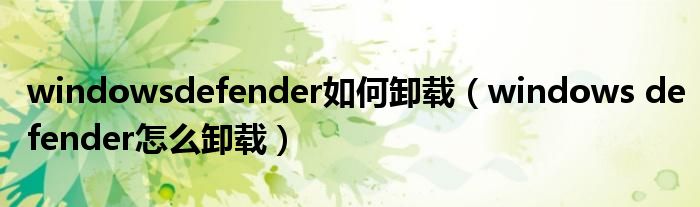 windowsdefender如何卸载（windows defender怎么卸载）