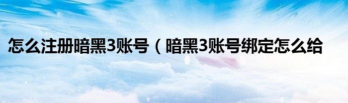 怎么注册暗黑3账号（暗黑3账号绑定怎么给