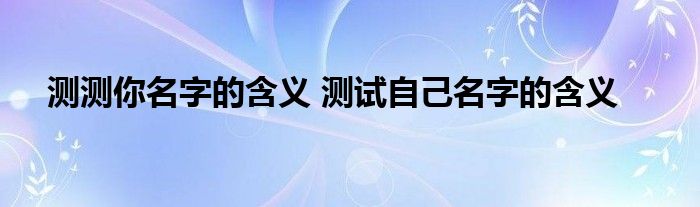 测测你名字的含义 测试自己名字的含义