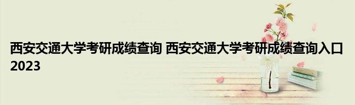 西安交通大学考研成绩查询 西安交通大学考研成绩查询入口2023