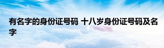 有名字的身份证号码 十八岁身份证号码及名字