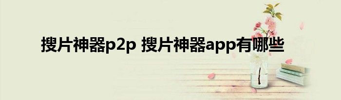 搜片神器p2p 搜片神器app有哪些