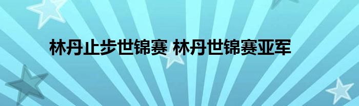 林丹止步世锦赛 林丹世锦赛亚军