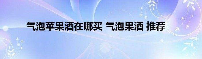 气泡苹果酒在哪买 气泡果酒 推荐