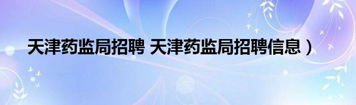 天津药监局招聘 天津药监局招聘信息）