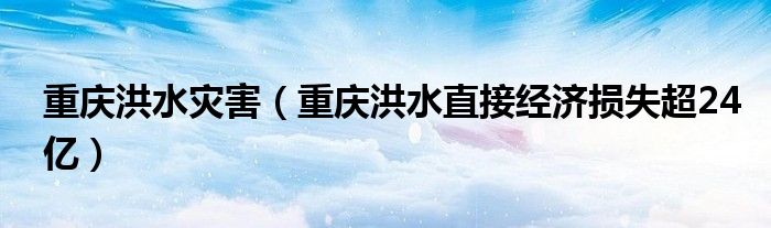 重庆洪水灾害（重庆洪水直接经济损失超24亿）