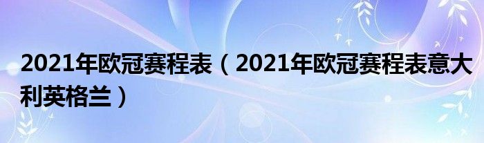 2021年欧冠赛程表（2021年欧冠赛程表意大利英格兰）