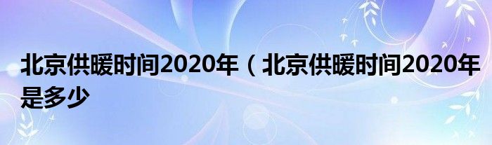 北京供暖时间2020年（北京供暖时间2020年是多少