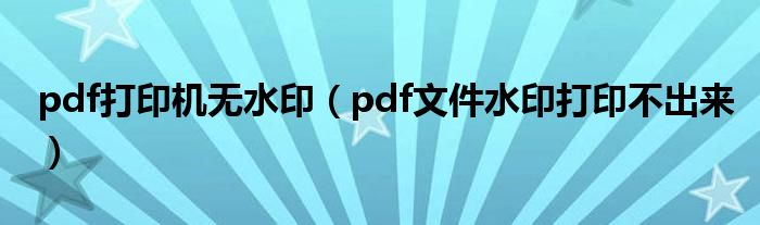 pdf打印机无水印（pdf文件水印打印不出来）