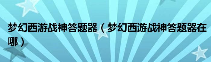 梦幻西游战神答题器（梦幻西游战神答题器在哪）