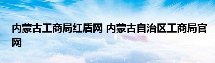 内蒙古工商局红盾网 内蒙古自治区工商局官网