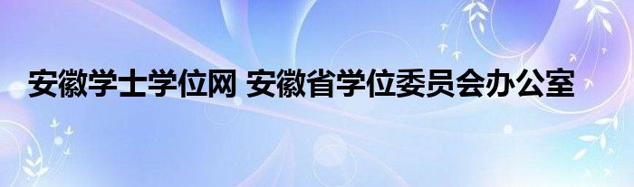 安徽学士学位网 安徽省学位委员会办公室