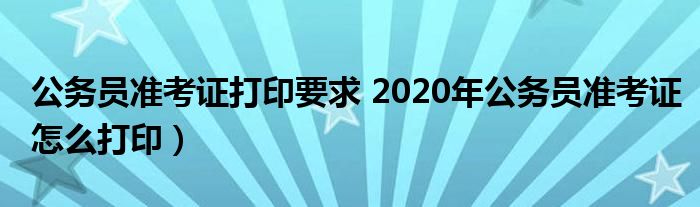 公务员准考证打印要求 2020年公务员准考证怎么打印）