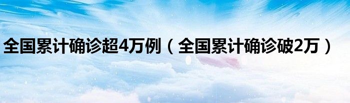 全国累计确诊超4万例（全国累计确诊破2万）