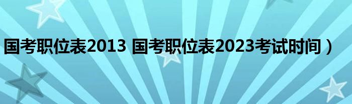 国考职位表2013 国考职位表2023考试时间）