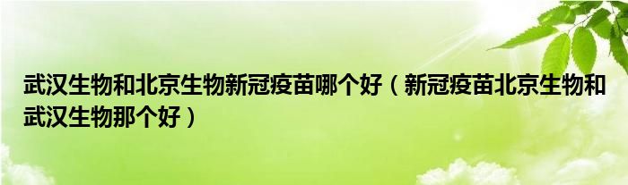 武汉生物和北京生物新冠疫苗哪个好（新冠疫苗北京生物和武汉生物那个好）