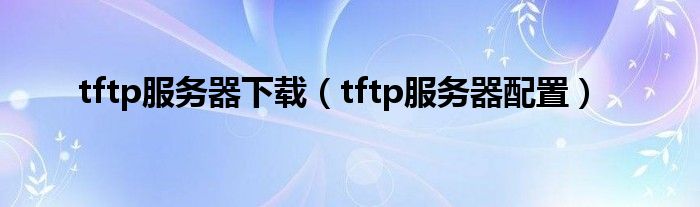 tftp服务器下载（tftp服务器配置）