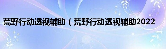 荒野行动透视辅助（荒野行动透视辅助2022