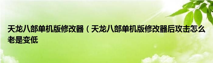 天龙八部单机版修改器（天龙八部单机版修改器后攻击怎么老是变低