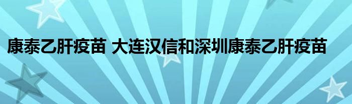 康泰乙肝疫苗 大连汉信和深圳康泰乙肝疫苗