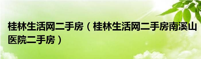 桂林生活网二手房（桂林生活网二手房南溪山医院二手房）