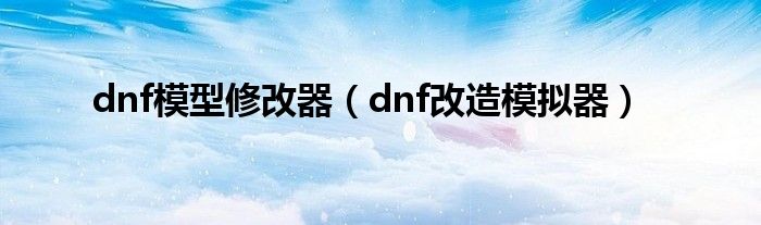 dnf模型修改器（dnf改造模拟器）