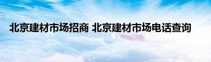 北京建材市场招商 北京建材市场电话查询