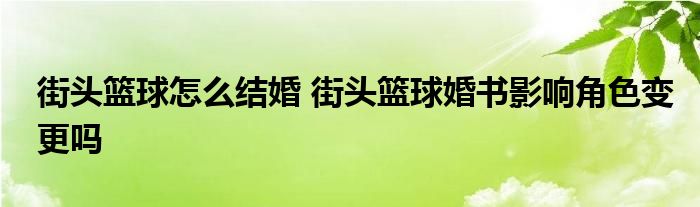 街头篮球怎么结婚 街头篮球婚书影响角色变更吗