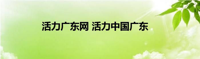 活力广东网 活力中国广东