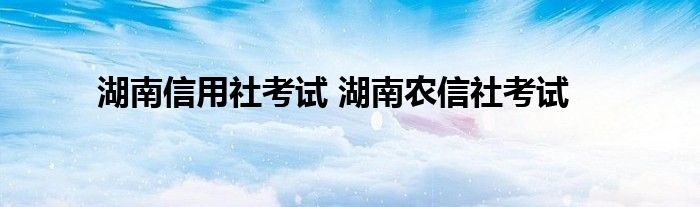 湖南信用社考试 湖南农信社考试