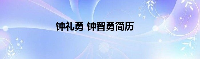 钟礼勇 钟智勇简历