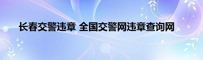 长春交警违章 全国交警网违章查询网