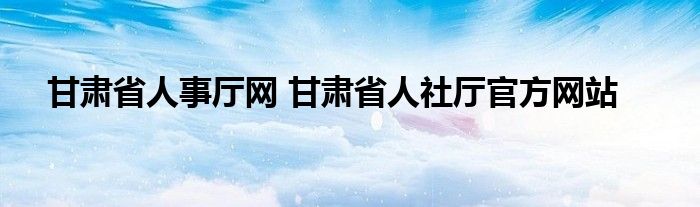 甘肃省人事厅网 甘肃省人社厅官方网站