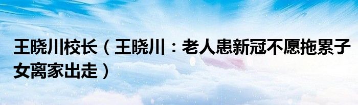 王晓川校长（王晓川：老人患新冠不愿拖累子女离家出走）