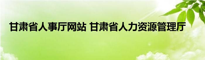 甘肃省人事厅网站 甘肃省人力资源管理厅