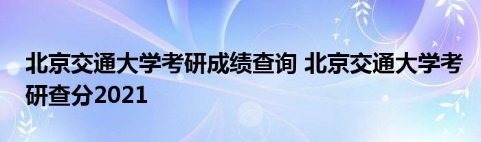 北京交通大学考研成绩查询 北京交通大学考研查分2021