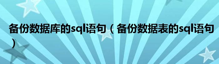 备份数据库的sql语句（备份数据表的sql语句）