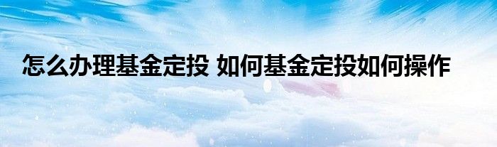 怎么办理基金定投 如何基金定投如何操作