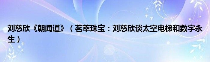 刘慈欣《朝闻道》（茗萃珠宝：刘慈欣谈太空电梯和数字永生）