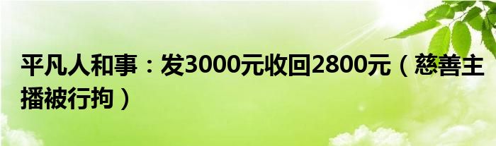 平凡人和事：发3000元收回2800元（慈善主播被行拘）