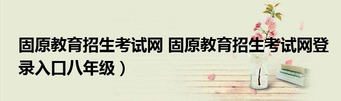 固原教育招生考试网 固原教育招生考试网登录入口八年级）