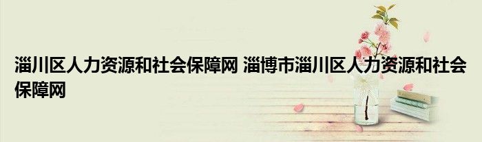 淄川区人力资源和社会保障网 淄博市淄川区人力资源和社会保障网