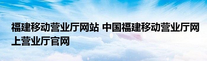 福建移动营业厅网站 中国福建移动营业厅网上营业厅官网