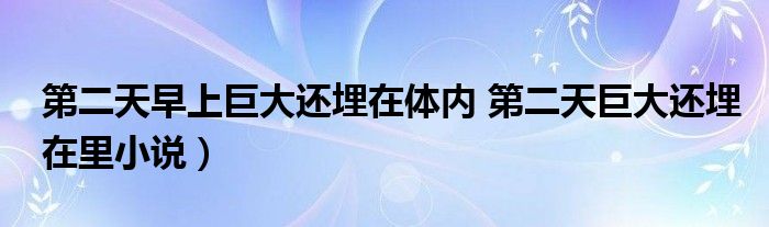 第二天早上巨大还埋在体内 第二天巨大还埋在里小说）