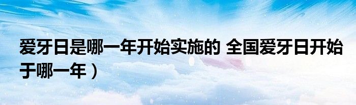 爱牙日是哪一年开始实施的 全国爱牙日开始于哪一年）