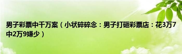 男子彩票中千万案（小状碎碎念：男子打砸彩票店：花3万7中2万9嫌少）