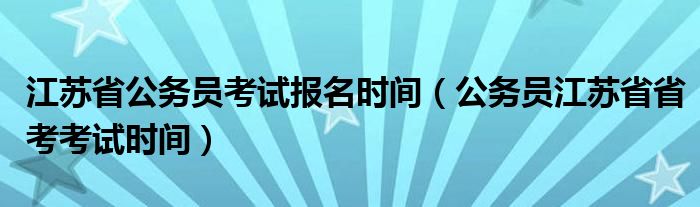 江苏省公务员考试报名时间（公务员江苏省省考考试时间）